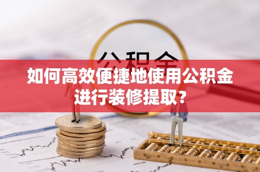 吉利如何高效便捷地使用公积金进行装修提取？
