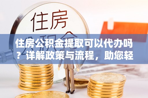 吉利住房公积金提取可以代办吗？详解政策与流程，助您轻松解决疑问