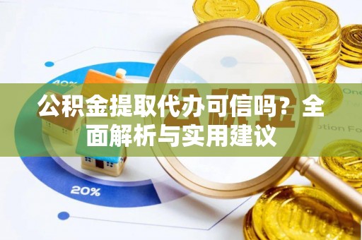 吉利公积金提取代办可信吗？全面解析与实用建议