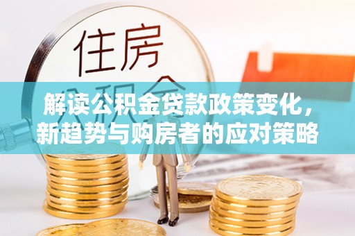 吉利解读公积金贷款政策变化，新趋势与购房者的应对策略