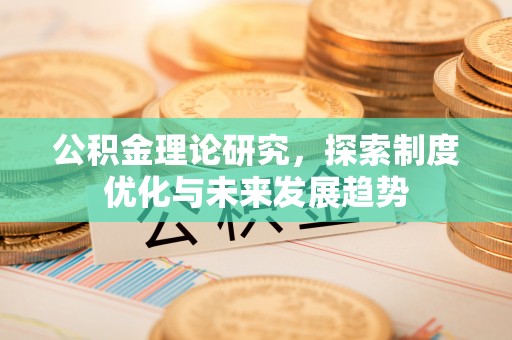 吉利公积金理论研究，探索制度优化与未来发展趋势