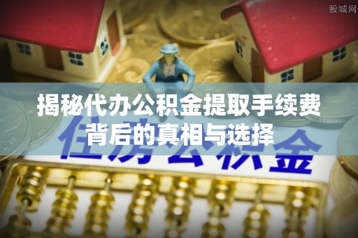 吉利揭秘代办公积金提取手续费背后的真相与选择