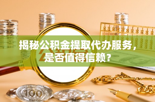 吉利揭秘公积金提取代办服务，是否值得信赖？