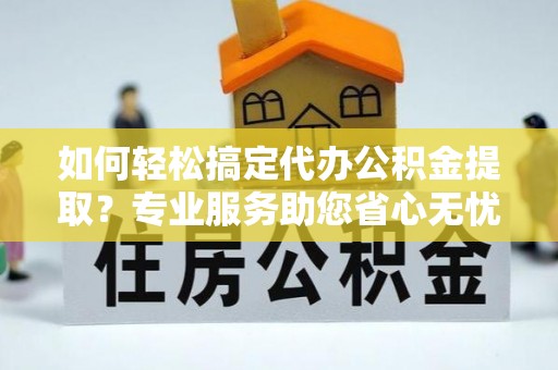 吉利如何轻松搞定代办公积金提取？专业服务助您省心无忧