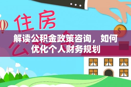 吉利解读公积金政策咨询，如何优化个人财务规划