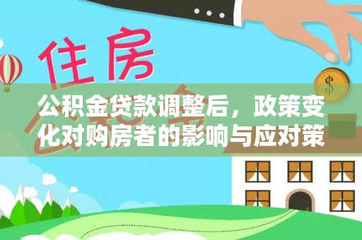 吉利公积金贷款调整后，政策变化对购房者的影响与应对策略