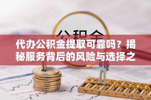吉利代办公积金提取可靠吗？揭秘服务背后的风险与选择之道