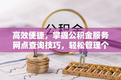 吉利高效便捷，掌握公积金服务网点查询技巧，轻松管理个人财务
