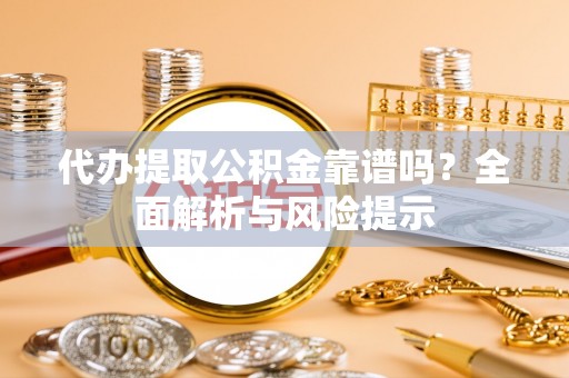 吉利代办提取公积金靠谱吗？全面解析与风险提示