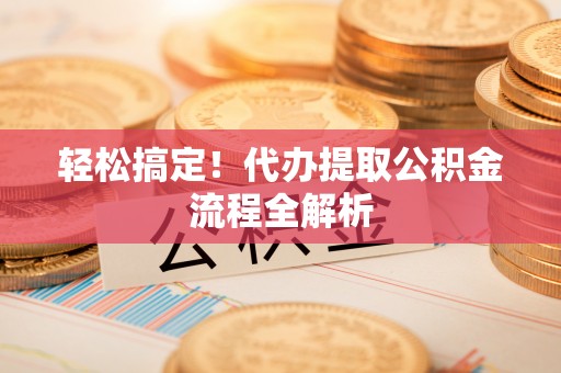 吉利轻松搞定！代办提取公积金流程全解析