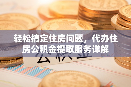 吉利轻松搞定住房问题，代办住房公积金提取服务详解