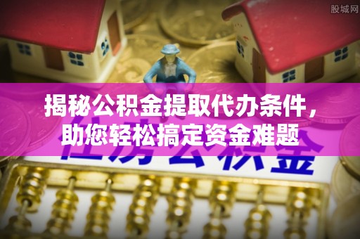 吉利揭秘公积金提取代办条件，助您轻松搞定资金难题
