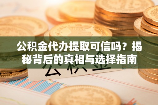 吉利公积金代办提取可信吗？揭秘背后的真相与选择指南