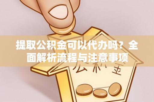 吉利提取公积金可以代办吗？全面解析流程与注意事项