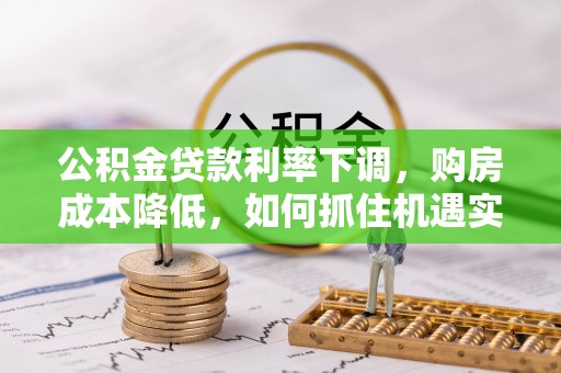 吉利公积金贷款利率下调，购房成本降低，如何抓住机遇实现安居梦想？