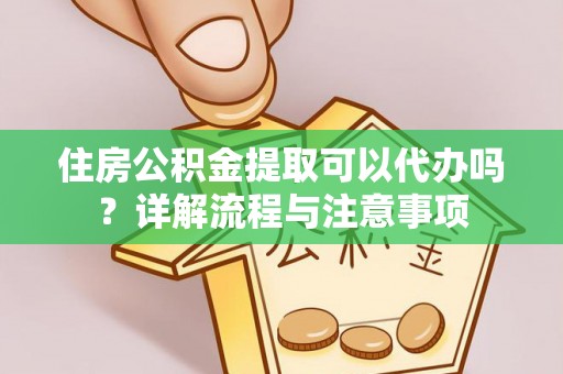 吉利住房公积金提取可以代办吗？详解流程与注意事项
