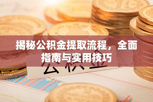 吉利揭秘公积金提取流程，全面指南与实用技巧