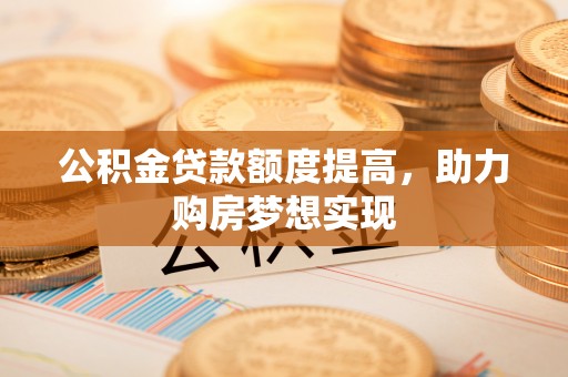 吉利公积金贷款额度提高，助力购房梦想实现