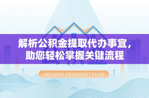 吉利解析公积金提取代办事宜，助您轻松掌握关键流程
